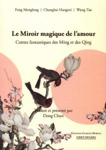 LE MIROIR MAGIQUE DE L'AMOUR. Contes fantastiques des Ming et des Qing - Feng Menglong, Changhai Haogezi et Wang Tao. Prsents et traduits par Dong Chun