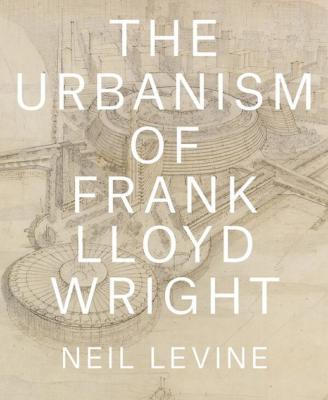 THE URBANISM OF FRANK LLOYD WRIGHT - Neil Levine
