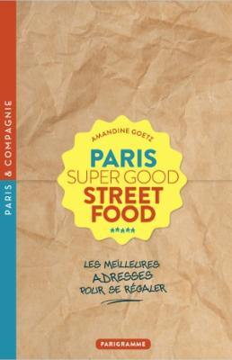 PARIS SUPER GOOD Street Food. Les Meilleures adresses pour se régaler, " Paris & Compagnie " - Antoine Besse