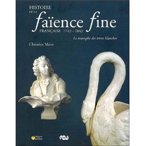 HISTOIRE DE LA FAENCE FINE FRANCAISE 1743-1843. Le triomphe des terres blanches - Christian Maire