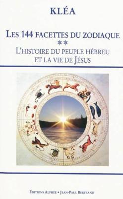 LES 144 FACETTES DU ZODIAQUE. Tome 2 : L'histoire du peuple hébreu et la vie de Jésus. L'horloge cosmique et la Bible - Kléa