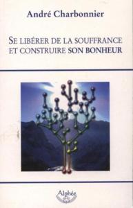 SE LIBERER DE LA SOUFFRANCE ET CONSTRUIRE SON BONHEUR - André Charbonnier