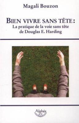 BIEN VIVRE SANS TETE : la pratique de la voie sans tête de Douglas E. Harding - Magali Bouzon