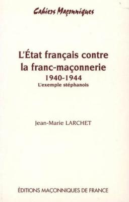L'ÉTAT FRANÇAIS CONTRE LA FRANC-MAÇONNERIE 1940 - 1944. L'exemple stéphanois, " Cahiers maçonniques ", n°7 - Jean-Marie Larchet