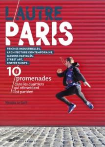 L'AUTRE PARIS. Friches industrielles, architecture contemporaine, jardins partags, street art, coffee shops... 10 promenades dans les quartiers qui rinventent l'Est parisien- Nicolas Le Goff