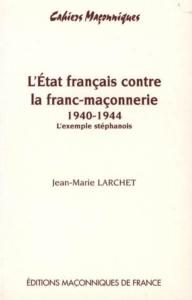 L'ÉTAT FRANÇAIS CONTRE LA FRANC-MAÇONNERIE 1940 - 1944. L'exemple stéphanois, " Cahiers maçonniques ", n°7 - Jean-Marie Larchet
