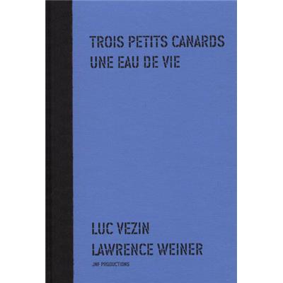 [WEINER] TROIS PETITS CANARDS UNE EAU DE VIE - Luc Vezin et Lawrence Weiner