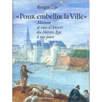 POUR EMBELLIR LA VILLE. Maisons et rues d'Anvers du Moyen-Âge à nos jours - Rutger Tijs