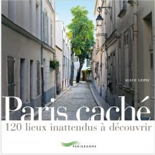 PARIS CACHÉ. 120 lieux inattendus à découvrir - Alice Lepic